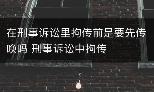 在刑事诉讼里拘传前是要先传唤吗 刑事诉讼中拘传