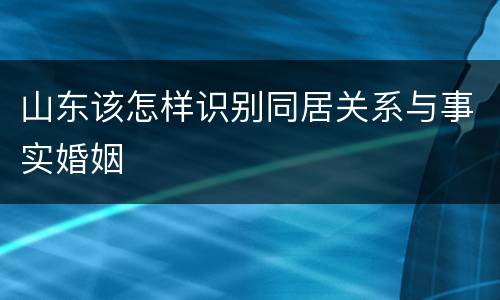 山东该怎样识别同居关系与事实婚姻