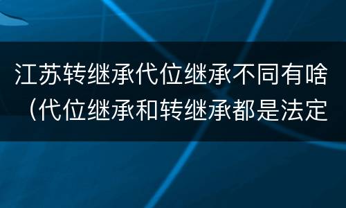 江苏转继承代位继承不同有啥（代位继承和转继承都是法定继承）