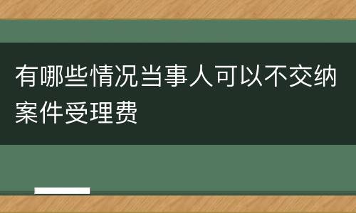 有哪些情况当事人可以不交纳案件受理费