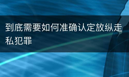 到底需要如何准确认定放纵走私犯罪