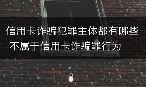 信用卡诈骗犯罪主体都有哪些 不属于信用卡诈骗罪行为