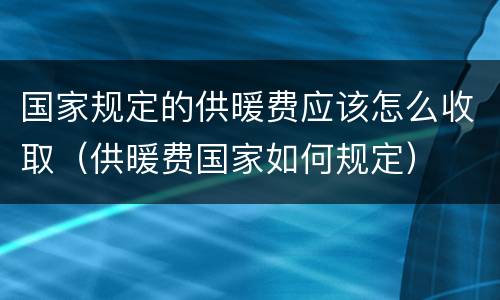 国家规定的供暖费应该怎么收取（供暖费国家如何规定）