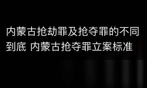 内蒙古抢劫罪及抢夺罪的不同到底 内蒙古抢夺罪立案标准