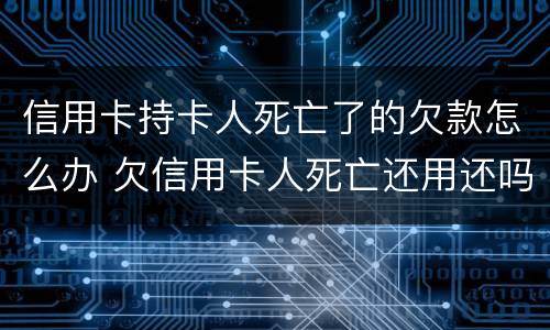 信用卡持卡人死亡了的欠款怎么办 欠信用卡人死亡还用还吗