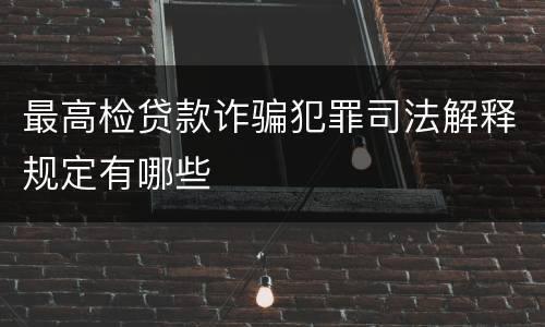 最高检贷款诈骗犯罪司法解释规定有哪些