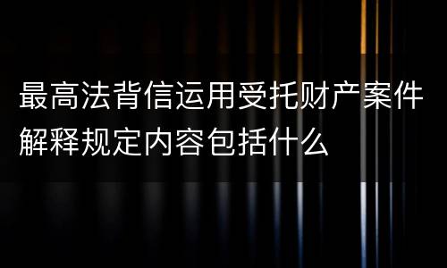 最高法背信运用受托财产案件解释规定内容包括什么