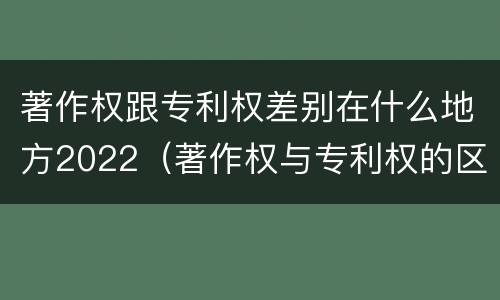 著作权跟专利权差别在什么地方2022（著作权与专利权的区别）