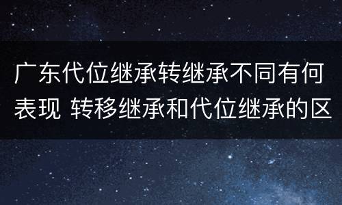 广东代位继承转继承不同有何表现 转移继承和代位继承的区别