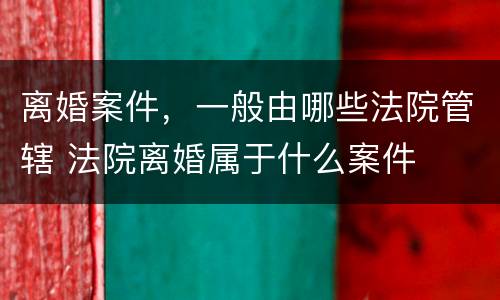 离婚案件，一般由哪些法院管辖 法院离婚属于什么案件