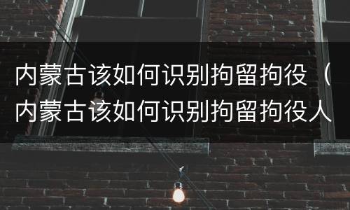 内蒙古该如何识别拘留拘役（内蒙古该如何识别拘留拘役人员）