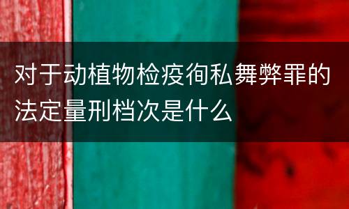 对于动植物检疫徇私舞弊罪的法定量刑档次是什么