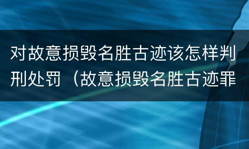 对故意损毁名胜古迹该怎样判刑处罚（故意损毁名胜古迹罪判刑）