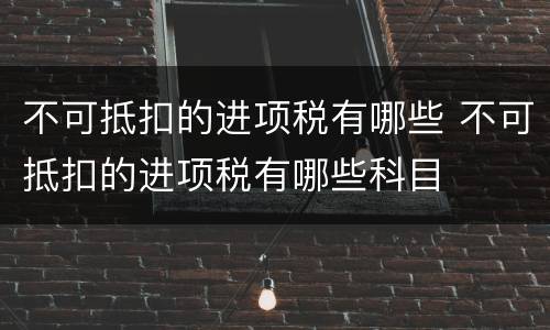 不可抵扣的进项税有哪些 不可抵扣的进项税有哪些科目