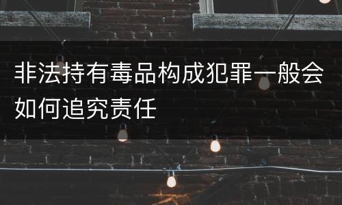 非法持有毒品构成犯罪一般会如何追究责任