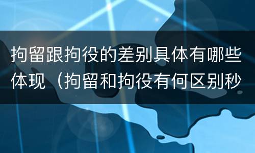 拘留跟拘役的差别具体有哪些体现（拘留和拘役有何区别秒懂百科）