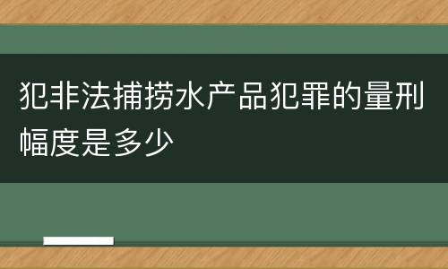 犯非法捕捞水产品犯罪的量刑幅度是多少