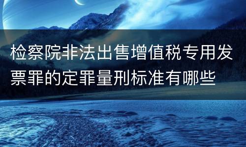 检察院非法出售增值税专用发票罪的定罪量刑标准有哪些