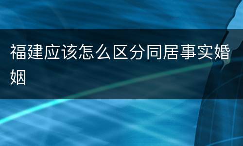 福建应该怎么区分同居事实婚姻