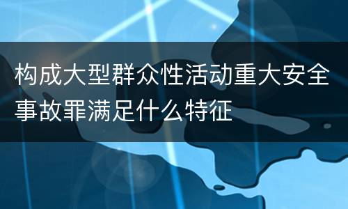 构成大型群众性活动重大安全事故罪满足什么特征