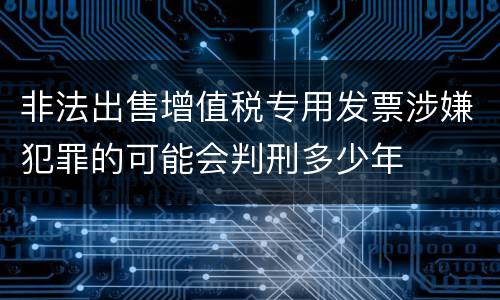 非法出售增值税专用发票涉嫌犯罪的可能会判刑多少年