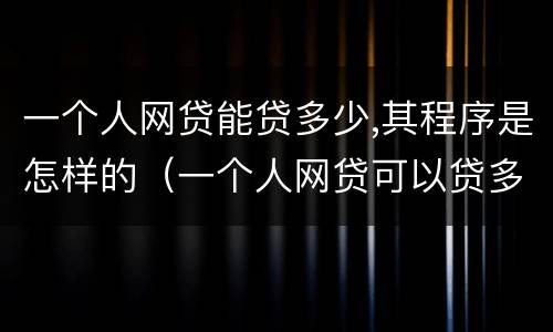 一个人网贷能贷多少,其程序是怎样的（一个人网贷可以贷多少）