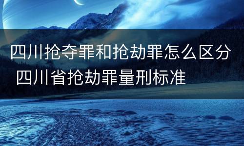 四川抢夺罪和抢劫罪怎么区分 四川省抢劫罪量刑标准