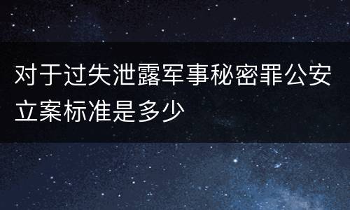 对于过失泄露军事秘密罪公安立案标准是多少