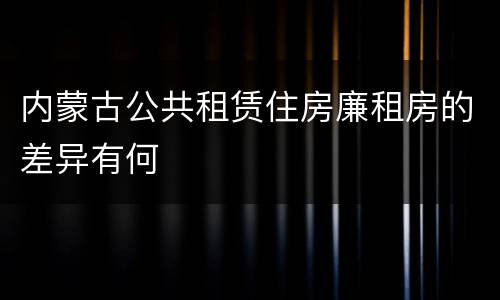 内蒙古公共租赁住房廉租房的差异有何