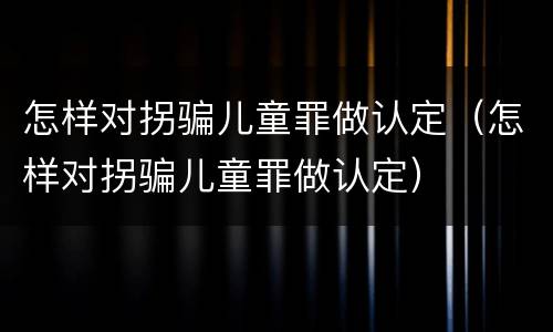 怎样对拐骗儿童罪做认定（怎样对拐骗儿童罪做认定）