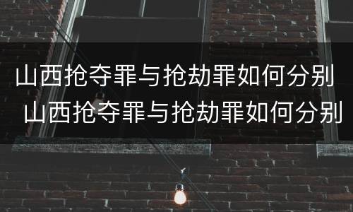 山西抢夺罪与抢劫罪如何分别 山西抢夺罪与抢劫罪如何分别判刑