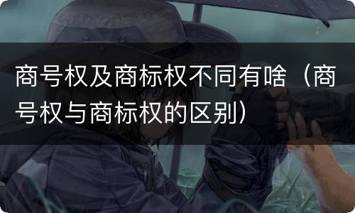 商号权及商标权不同有啥（商号权与商标权的区别）