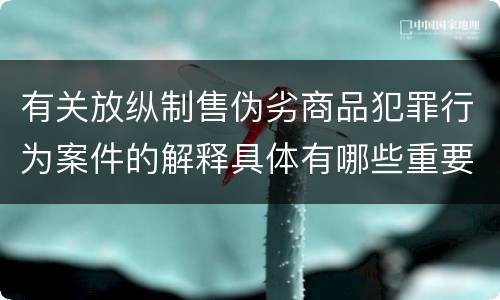 有关放纵制售伪劣商品犯罪行为案件的解释具体有哪些重要规定