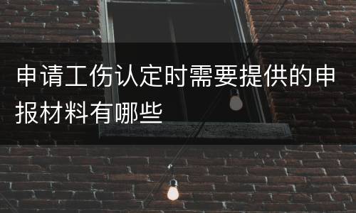 申请工伤认定时需要提供的申报材料有哪些