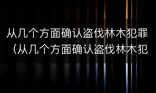 从几个方面确认盗伐林木犯罪（从几个方面确认盗伐林木犯罪行为）