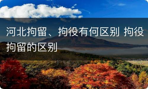 河北拘留、拘役有何区别 拘役拘留的区别