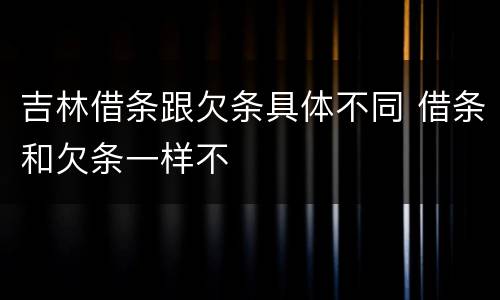 吉林借条跟欠条具体不同 借条和欠条一样不