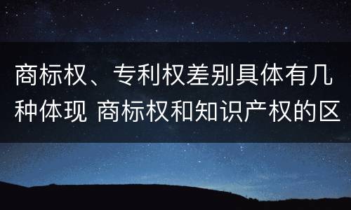 商标权、专利权差别具体有几种体现 商标权和知识产权的区别