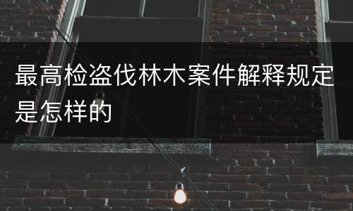 最高检盗伐林木案件解释规定是怎样的