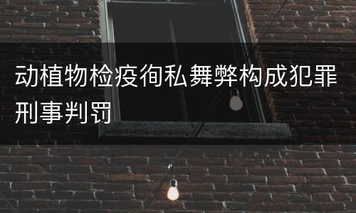 动植物检疫徇私舞弊构成犯罪刑事判罚