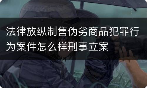 法律放纵制售伪劣商品犯罪行为案件怎么样刑事立案