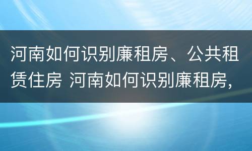 河南如何识别廉租房、公共租赁住房 河南如何识别廉租房,公共租赁住房信息