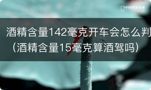 酒精含量142毫克开车会怎么判（酒精含量15毫克算酒驾吗）