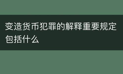 变造货币犯罪的解释重要规定包括什么