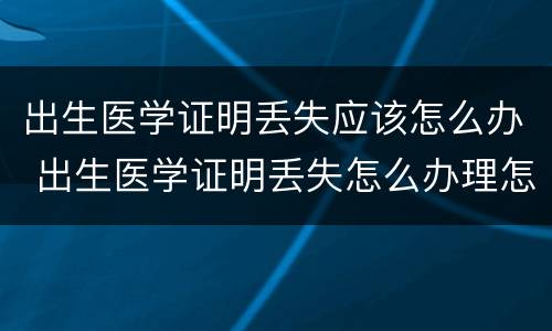 出生医学证明丢失应该怎么办 出生医学证明丢失怎么办理怎么补办