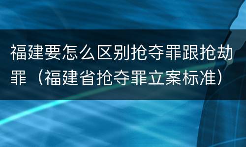 福建要怎么区别抢夺罪跟抢劫罪（福建省抢夺罪立案标准）