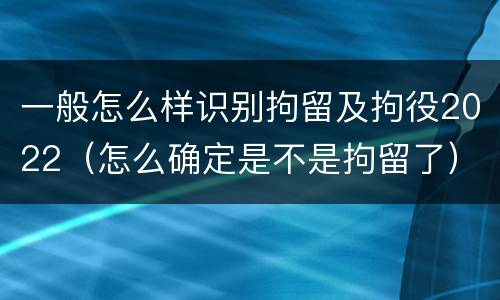 一般怎么样识别拘留及拘役2022（怎么确定是不是拘留了）