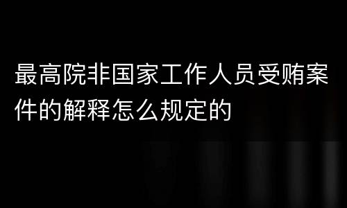 最高院非国家工作人员受贿案件的解释怎么规定的