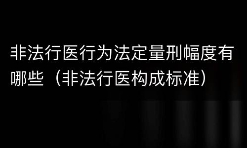 非法行医行为法定量刑幅度有哪些（非法行医构成标准）