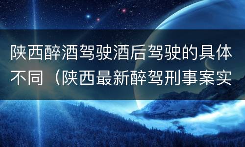 陕西醉酒驾驶酒后驾驶的具体不同（陕西最新醉驾刑事案实施细则）